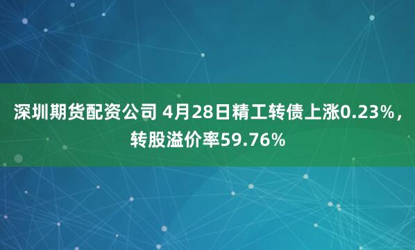 深圳期货配资公司 4月28日精工转债上涨0.23%，转股溢价率59.76%