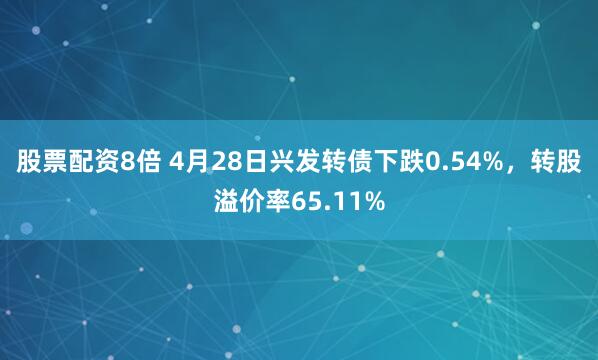 股票配资8倍 4月28日兴发转债下跌0.54%，转股溢价率65.11%