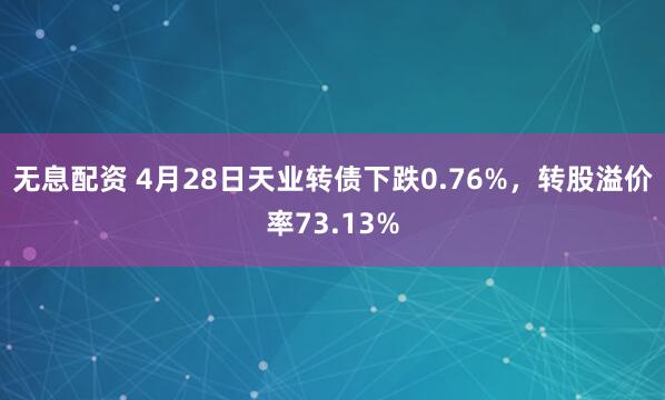 无息配资 4月28日天业转债下跌0.76%，转股溢价率73.13%
