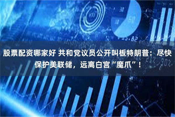 股票配资哪家好 共和党议员公开叫板特朗普：尽快保护美联储，远离白宫“魔爪”！