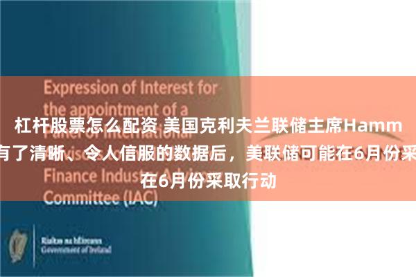 杠杆股票怎么配资 美国克利夫兰联储主席Hammack：有了清晰、令人信服的数据后，美联储可能在6月份采取行动