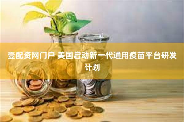 壹配资网门户 美国启动新一代通用疫苗平台研发计划