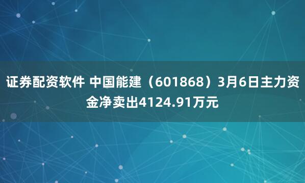 证券配资软件 中国能建（601868）3月6日主力资金净卖出4124.91万元
