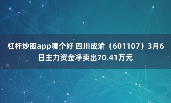 杠杆炒股app哪个好 四川成渝（601107）3月6日主力资金净卖出70.41万元