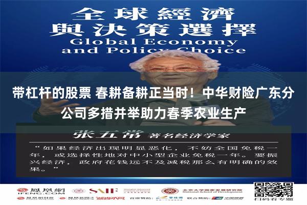 带杠杆的股票 春耕备耕正当时！中华财险广东分公司多措并举助力春季农业生产