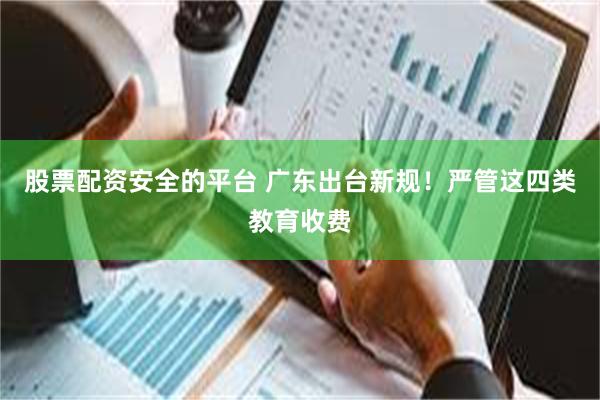股票配资安全的平台 广东出台新规！严管这四类教育收费