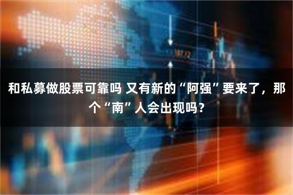 和私募做股票可靠吗 又有新的“阿强”要来了，那个“南”人会出现吗？