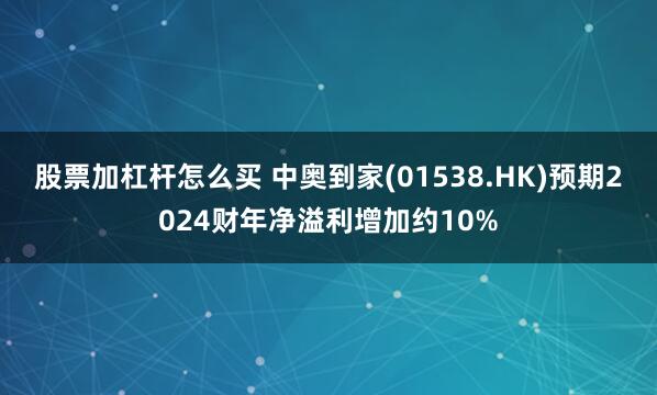 股票加杠杆怎么买 中奥到家(01538.HK)预期2024财年净溢利增加约10%