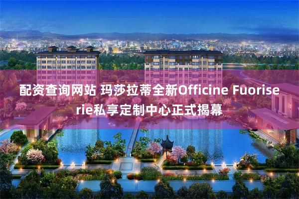 配资查询网站 玛莎拉蒂全新Officine Fuoriserie私享定制中心正式揭幕