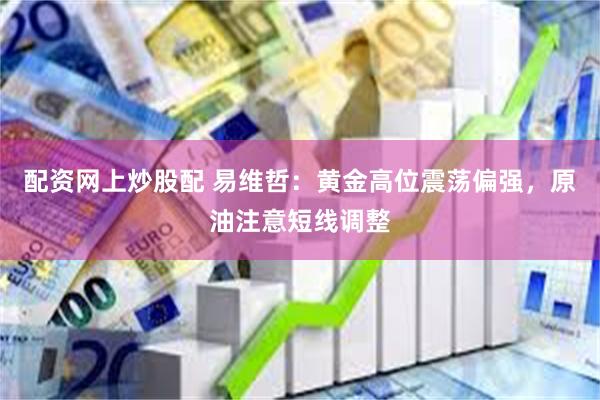 配资网上炒股配 易维哲：黄金高位震荡偏强，原油注意短线调整