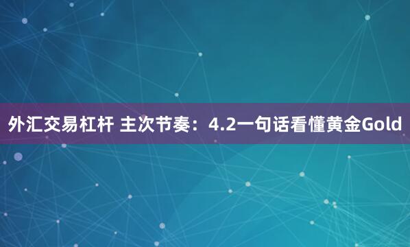 外汇交易杠杆 主次节奏：4.2一句话看懂黄金Gold