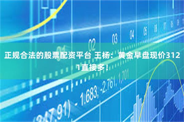 正规合法的股票配资平台 王杨：黄金早盘现价3121直接多！