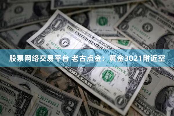 股票网络交易平台 老古点金：黄金3021附近空