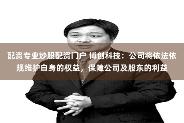 配资专业炒股配资门户 博创科技：公司将依法依规维护自身的权益，保障公司及股东的利益