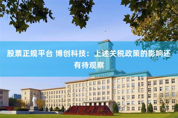 股票正规平台 博创科技：上述关税政策的影响还有待观察