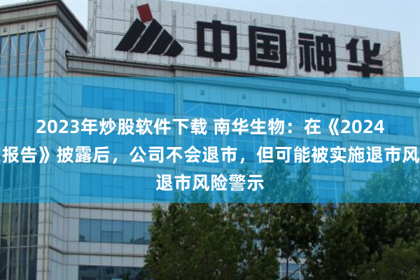2023年炒股软件下载 南华生物：在《2024年年度报告》披露后，公司不会退市，但可能被实施退市风险警示