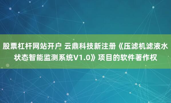 股票杠杆网站开户 云鼎科技新注册《压滤机滤液水状态智能监测系统V1.0》项目的软件著作权