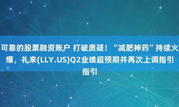 可靠的股票融资账户 打破质疑！“减肥神药”持续火爆，礼来(LLY.US)Q2业绩超预期并再次上调指引
