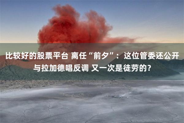 比较好的股票平台 离任“前夕”：这位管委还公开与拉加德唱反调 又一次是徒劳的？