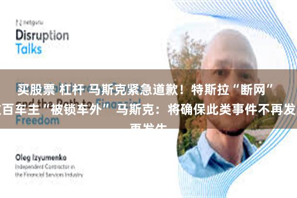 买股票 杠杆 马斯克紧急道歉！特斯拉“断网” 数百车主“被锁车外” 马斯克：将确保此类事件不再发生
