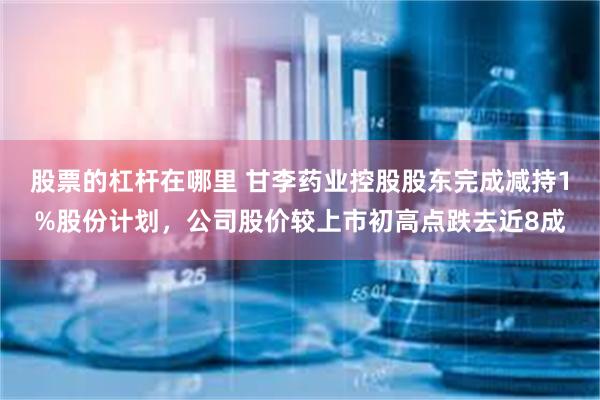 股票的杠杆在哪里 甘李药业控股股东完成减持1%股份计划，公司股价较上市初高点跌去近8成