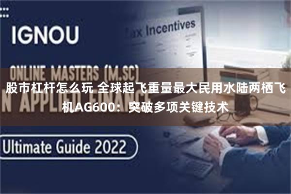 股市杠杆怎么玩 全球起飞重量最大民用水陆两栖飞机AG600：突破多项关键技术