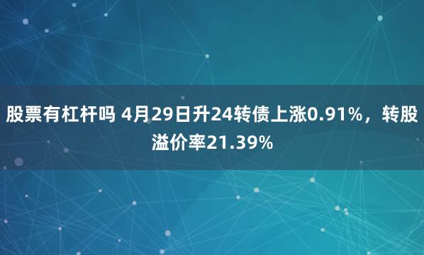 股票有杠杆吗 4月29日升24转债上涨0.91%，转股溢价率21.39%