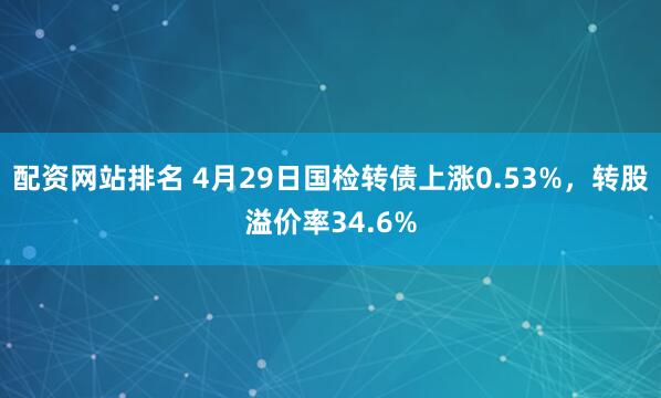 配资网站排名 4月29日国检转债上涨0.53%，转股溢价率34.6%