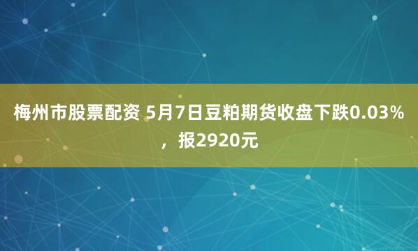 梅州市股票配资 5月7日豆粕期货收盘下跌0.03%，报2920元
