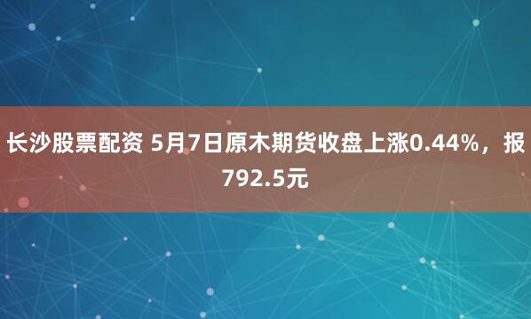 长沙股票配资 5月7日原木期货收盘上涨0.44%，报792.5元