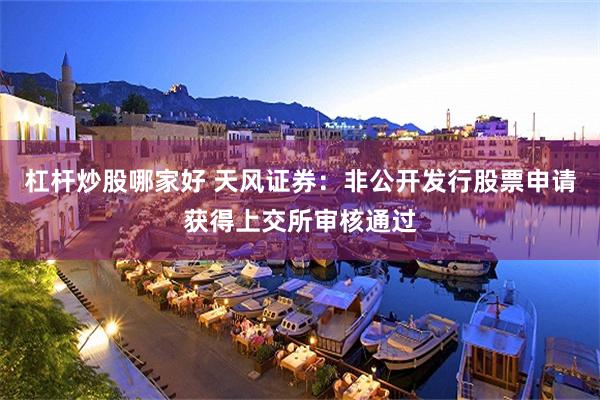 杠杆炒股哪家好 天风证券：非公开发行股票申请获得上交所审核通过
