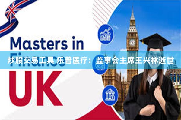 炒股交易工具 乐普医疗：监事会主席王兴林逝世