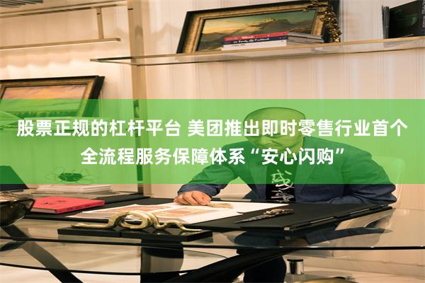 股票正规的杠杆平台 美团推出即时零售行业首个全流程服务保障体系“安心闪购”