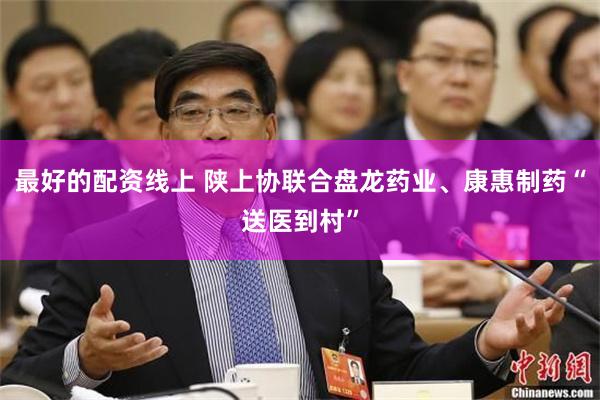 最好的配资线上 陕上协联合盘龙药业、康惠制药“送医到村”