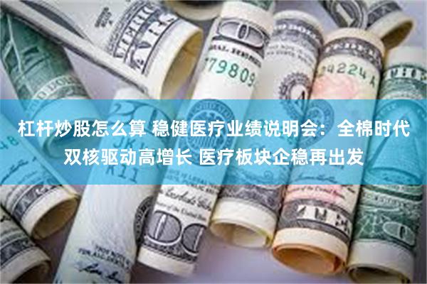 杠杆炒股怎么算 稳健医疗业绩说明会：全棉时代双核驱动高增长 医疗板块企稳再出发
