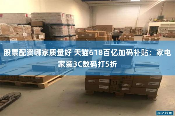 股票配资哪家质量好 天猫618百亿加码补贴：家电家装3C数码打5折