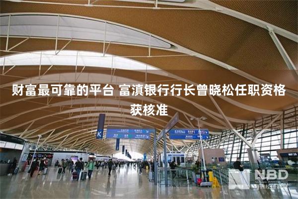 财富最可靠的平台 富滇银行行长曾晓松任职资格获核准