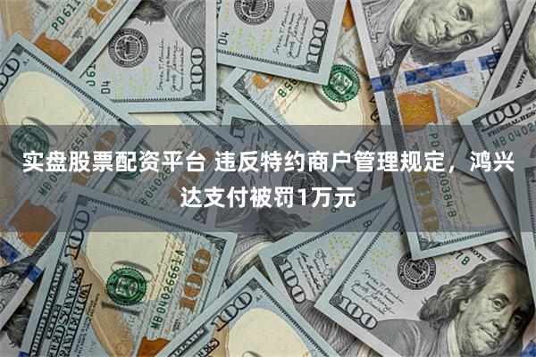 实盘股票配资平台 违反特约商户管理规定，鸿兴达支付被罚1万元