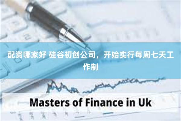 配资哪家好 硅谷初创公司，开始实行每周七天工作制