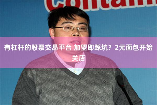 有杠杆的股票交易平台 加盟即踩坑？2元面包开始关店