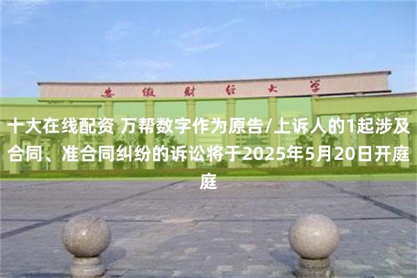十大在线配资 万帮数字作为原告/上诉人的1起涉及合同、准合同纠纷的诉讼将于2025年5月20日开庭