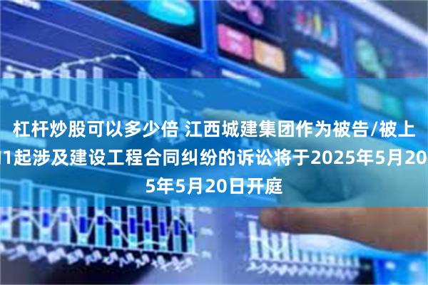 杠杆炒股可以多少倍 江西城建集团作为被告/被上诉人的1起涉及建设工程合同纠纷的诉讼将于2025年5月20日开庭