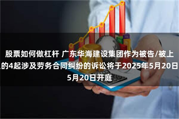 股票如何做杠杆 广东华海建设集团作为被告/被上诉人的4起涉及劳务合同纠纷的诉讼将于2025年5月20日开庭
