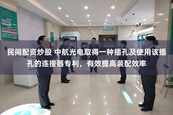民间配资炒股 中航光电取得一种插孔及使用该插孔的连接器专利，有效提高装配效率