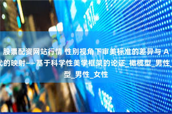 股票配资网站行情 性别视角下审美标准的差异与 AI 时代的映射——基于科学性美学框架的论证_橄榄型_男性_女性