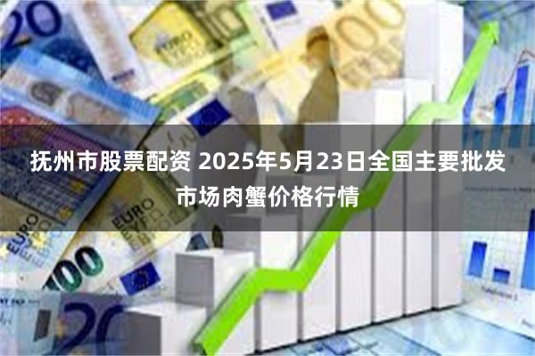 抚州市股票配资 2025年5月23日全国主要批发市场肉蟹价格行情