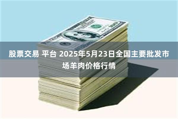 股票交易 平台 2025年5月23日全国主要批发市场羊肉价格行情