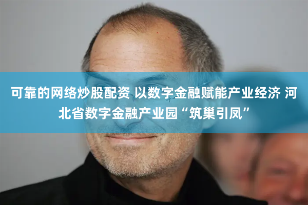 可靠的网络炒股配资 以数字金融赋能产业经济 河北省数字金融产业园“筑巢引凤”