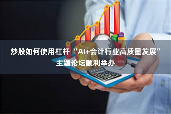 炒股如何使用杠杆 “AI+会计行业高质量发展”主题论坛顺利举办
