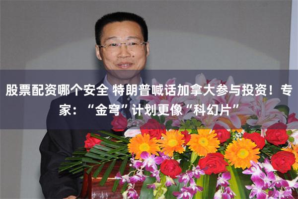 股票配资哪个安全 特朗普喊话加拿大参与投资！专家：“金穹”计划更像“科幻片”